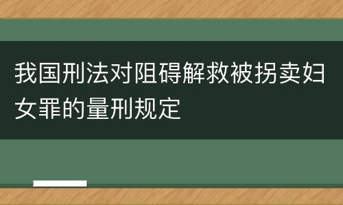 我国刑法对阻碍解救被拐卖妇女罪的量刑规定