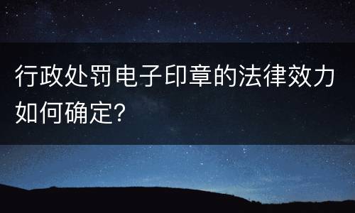 行政处罚电子印章的法律效力如何确定？