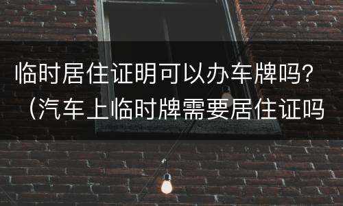 临时居住证明可以办车牌吗？（汽车上临时牌需要居住证吗）