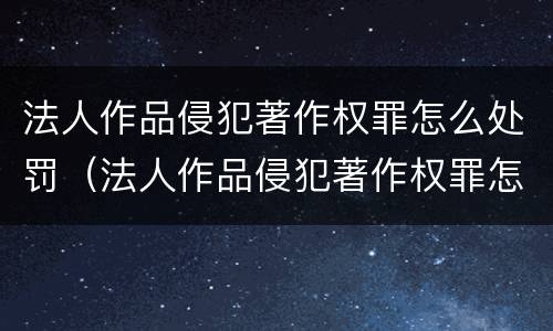 法人作品侵犯著作权罪怎么处罚（法人作品侵犯著作权罪怎么处罚的）