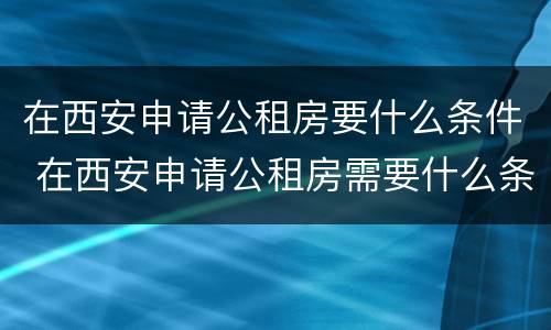 在西安申请公租房要什么条件 在西安申请公租房需要什么条件