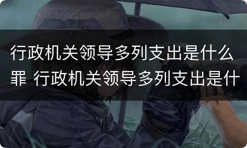 行政机关领导多列支出是什么罪 行政机关领导多列支出是什么罪行类型