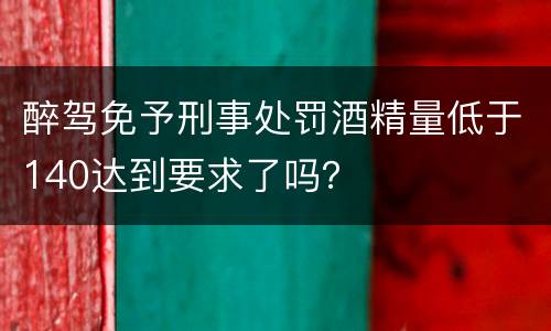 醉驾免予刑事处罚酒精量低于140达到要求了吗？