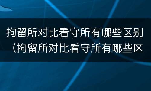 拘留所对比看守所有哪些区别（拘留所对比看守所有哪些区别和联系）