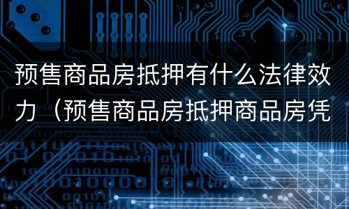 预售商品房抵押有什么法律效力（预售商品房抵押商品房凭什么界定产权状态）