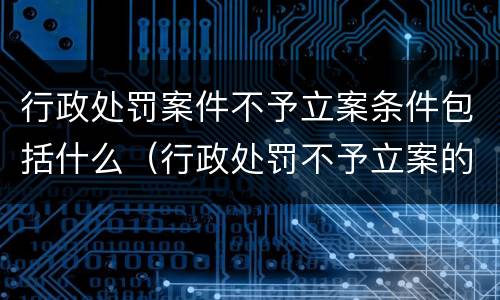 行政处罚案件不予立案条件包括什么（行政处罚不予立案的条件）