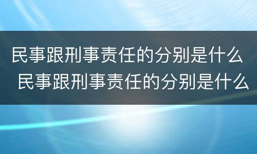 民事跟刑事责任的分别是什么 民事跟刑事责任的分别是什么意思