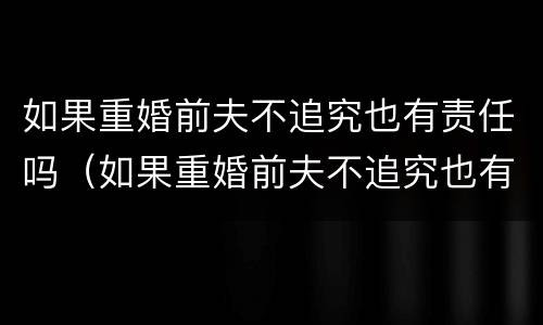 如果重婚前夫不追究也有责任吗（如果重婚前夫不追究也有责任吗为什么）