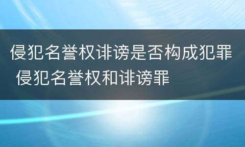 侵犯名誉权诽谤是否构成犯罪 侵犯名誉权和诽谤罪