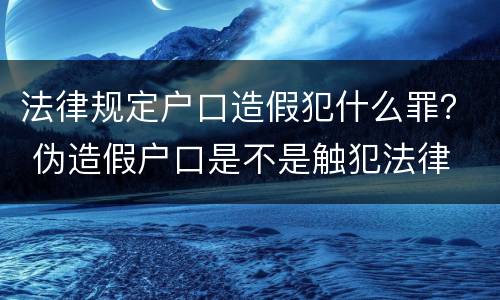 法律规定户口造假犯什么罪？ 伪造假户口是不是触犯法律