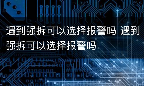 遇到强拆可以选择报警吗 遇到强拆可以选择报警吗