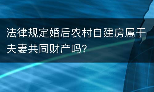 法律规定婚后农村自建房属于夫妻共同财产吗？