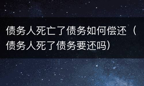 债务人死亡了债务如何偿还（债务人死了债务要还吗）