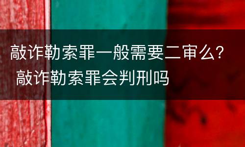 敲诈勒索罪一般需要二审么？ 敲诈勒索罪会判刑吗