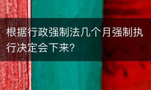 根据行政强制法几个月强制执行决定会下来？