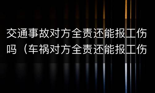 交通事故对方全责还能报工伤吗（车祸对方全责还能报工伤吗）