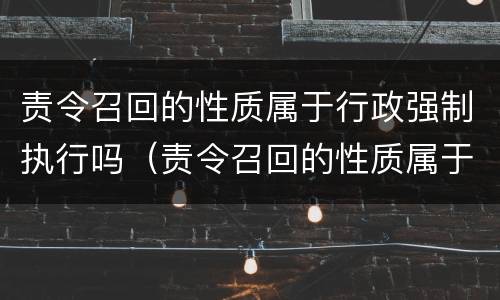 责令召回的性质属于行政强制执行吗（责令召回的性质属于行政强制执行吗）