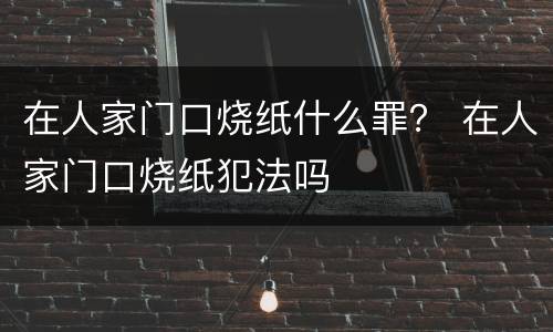 在人家门口烧纸什么罪？ 在人家门口烧纸犯法吗