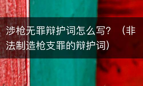 涉枪无罪辩护词怎么写？（非法制造枪支罪的辩护词）