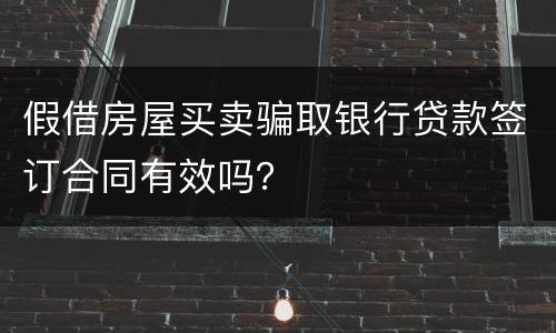 假借房屋买卖骗取银行贷款签订合同有效吗？