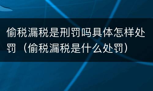 偷税漏税是刑罚吗具体怎样处罚（偷税漏税是什么处罚）