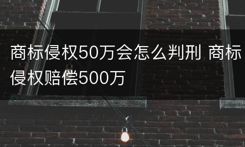 商标侵权50万会怎么判刑 商标侵权赔偿500万