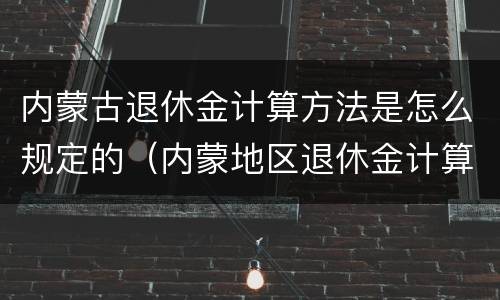 内蒙古退休金计算方法是怎么规定的（内蒙地区退休金计算方法）