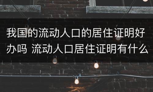 我国的流动人口的居住证明好办吗 流动人口居住证明有什么用