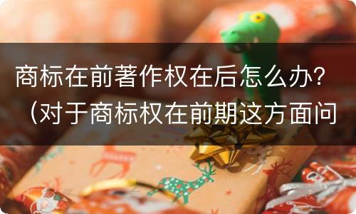 商标在前著作权在后怎么办？（对于商标权在前期这方面问题并不是太多）