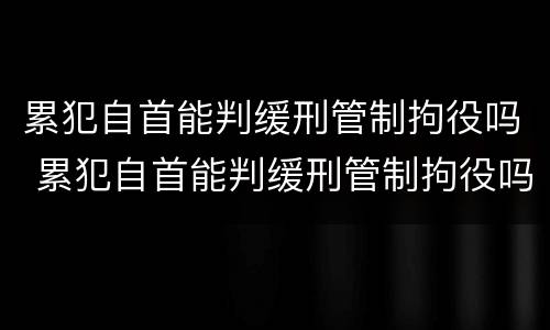 累犯自首能判缓刑管制拘役吗 累犯自首能判缓刑管制拘役吗知乎