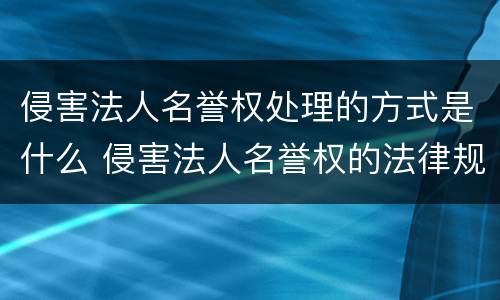 侵害法人名誉权处理的方式是什么 侵害法人名誉权的法律规定