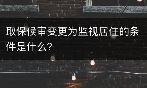 取保候审变更为监视居住的条件是什么？