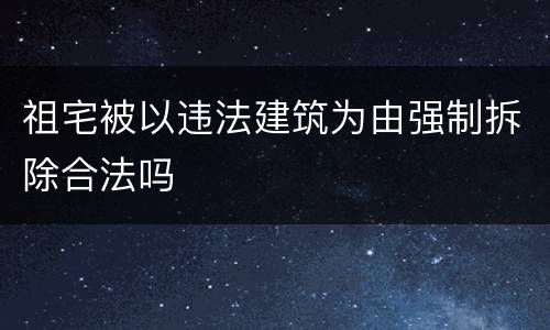 祖宅被以违法建筑为由强制拆除合法吗