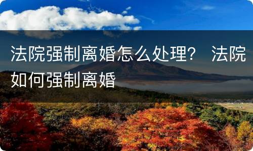 法院强制离婚怎么处理？ 法院如何强制离婚