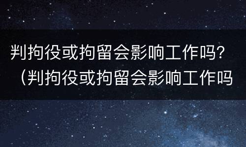 判拘役或拘留会影响工作吗？（判拘役或拘留会影响工作吗知乎）