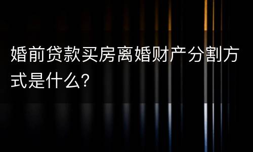 婚前贷款买房离婚财产分割方式是什么？