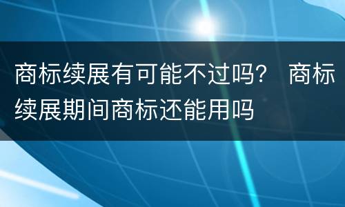 商标续展有可能不过吗？ 商标续展期间商标还能用吗