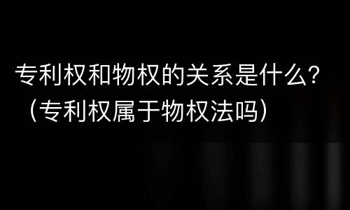 专利权和物权的关系是什么？（专利权属于物权法吗）