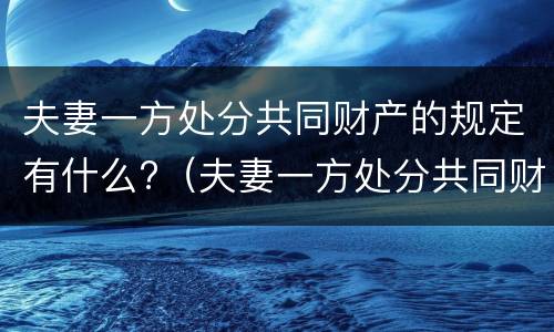 夫妻一方处分共同财产的规定有什么?（夫妻一方处分共同财产的规定有什么影响）