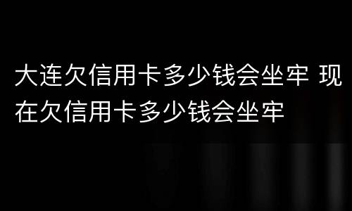 大连欠信用卡多少钱会坐牢 现在欠信用卡多少钱会坐牢