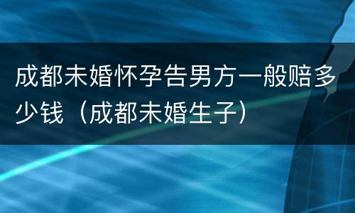 成都未婚怀孕告男方一般赔多少钱（成都未婚生子）