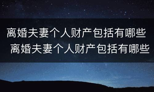 离婚夫妻个人财产包括有哪些 离婚夫妻个人财产包括有哪些内容