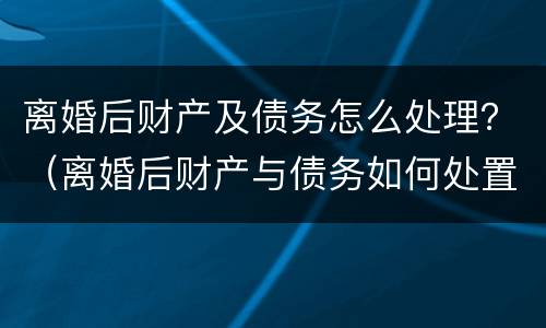 离婚后财产及债务怎么处理？（离婚后财产与债务如何处置）