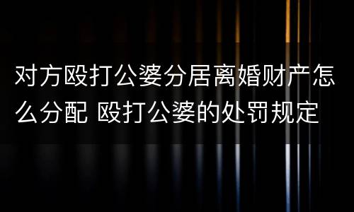 对方殴打公婆分居离婚财产怎么分配 殴打公婆的处罚规定