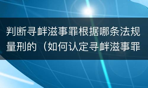 判断寻衅滋事罪根据哪条法规量刑的（如何认定寻衅滋事罪）