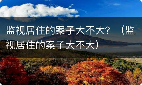 监视居住的案子大不大？（监视居住的案子大不大）