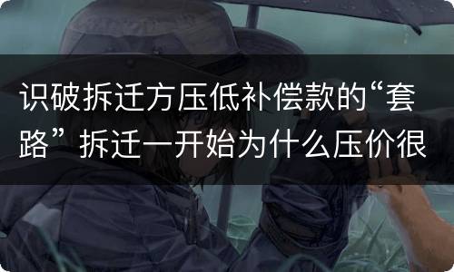 识破拆迁方压低补偿款的“套路” 拆迁一开始为什么压价很低