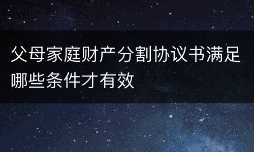 父母家庭财产分割协议书满足哪些条件才有效