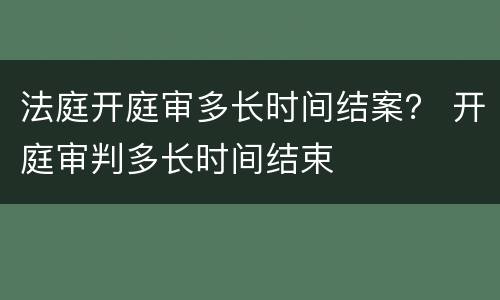 法庭开庭审多长时间结案？ 开庭审判多长时间结束