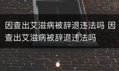 因查出艾滋病被辞退违法吗 因查出艾滋病被辞退违法吗